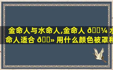 金命人与水命人,金命人 🌼 水命人适合 🌻 用什么颜色被罩和被子